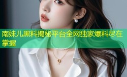 南妹儿黑料揭秘平台全网独家爆料尽在掌握
