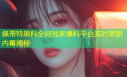 佩蒂特黑料全网独家爆料平台实时更新内幕揭秘