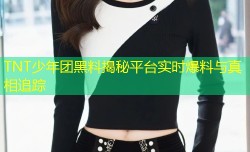 TNT少年团黑料揭秘平台实时爆料与真相追踪