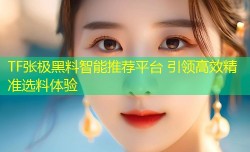 TF张极黑料智能推荐平台 引领高效精准选料体验