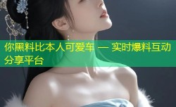 你黑料比本人可爱车 — 实时爆料互动分享平台