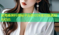吴青峰黑料揭秘平台助你深度挖掘真相与动态