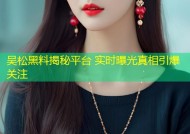 吴松黑料揭秘平台 实时曝光真相引爆关注