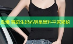劲爆 舞蹈生妈妈明星黑料平家揭秘
