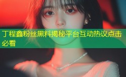 丁程鑫粉丝黑料揭秘平台互动热议点击必看