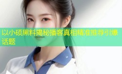 以小硕黑料揭秘播客真相精准推荐引爆话题