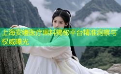 上海安缦医疗黑料揭秘平台精准洞察与权威曝光