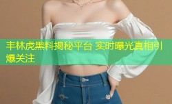 丰林虎黑料揭秘平台 实时曝光真相引爆关注
