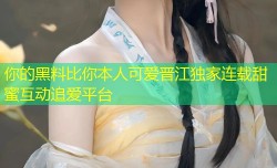 你的黑料比你本人可爱晋江独家连载甜蜜互动追爱平台