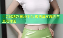 十九瑶黑料揭秘平台 聚焦真实爆料与互动体验