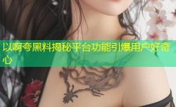 以啊夸黑料揭秘平台功能引爆用户好奇心