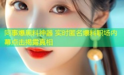 同事爆黑料神器 实时匿名爆料职场内幕点击揭露真相