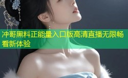 冲哥黑料正能量入口版高清直播无限畅看新体验
