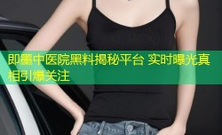 即墨中医院黑料揭秘平台 实时曝光真相引爆关注