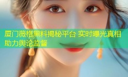 厦门薇格黑料揭秘平台 实时曝光真相助力舆论监督