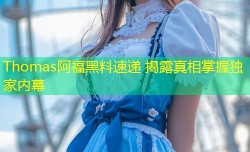Thomas阿福黑料速递 揭露真相掌握独家内幕