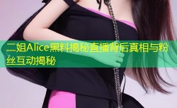 二姐Alice黑料揭秘直播背后真相与粉丝互动揭秘