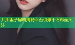 井川里予黑料揭秘平台引爆千万粉丝关注