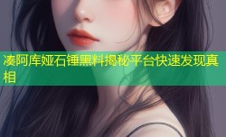 凑阿库娅石锤黑料揭秘平台快速发现真相