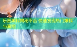 乐言黑料揭秘平台 快速发现热门爆料与真相
