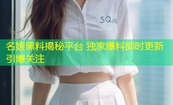 名媛黑料揭秘平台 独家爆料即时更新引爆关注