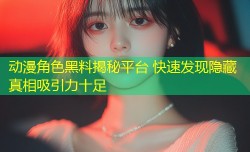 动漫角色黑料揭秘平台 快速发现隐藏真相吸引力十足