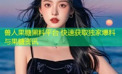 兽人果糖黑料平台 快速获取独家爆料与果糖资讯