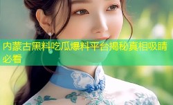 内蒙古黑料吃瓜爆料平台揭秘真相吸睛必看