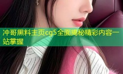 冲哥黑料主页cg5全面揭秘精彩内容一站掌握