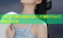 以粟浩然黑料揭秘为核心的爆料平台引爆真相热潮