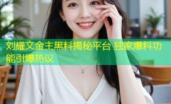 刘耀文金主黑料揭秘平台 独家爆料功能引爆热议
