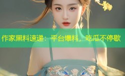 作家黑料速递：平台爆料，吃瓜不停歇