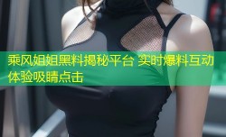 乘风姐姐黑料揭秘平台 实时爆料互动体验吸睛点击