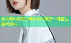 全瓜黑料网每日爆料实时更新一键直达最新黑料