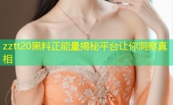 zztt20黑料正能量揭秘平台让你洞察真相