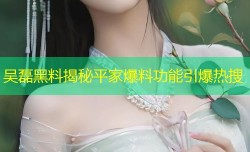 吴磊黑料揭秘平家爆料功能引爆热搜