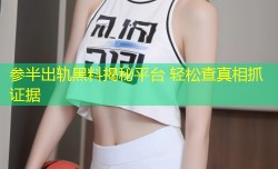 参半出轨黑料揭秘平台 轻松查真相抓证据