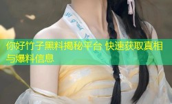 你好竹子黑料揭秘平台 快速获取真相与爆料信息