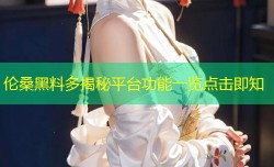 伦桑黑料多揭秘平台功能一览点击即知