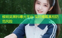 候明吴黑料曝光平台 实时揭露真相防范风险