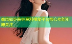 像风如你森林黑料揭秘平台核心功能引爆关注