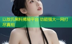 以故氏黑料揭秘平台 功能强大一网打尽真相