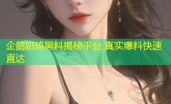 企鹅奶琦黑料揭秘平台 真实爆料快速直达