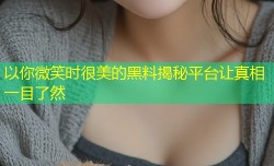 以你微笑时很美的黑料揭秘平台让真相一目了然
