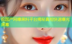 伦国产网曝黑料平台揭秘真相快速曝光黑幕
