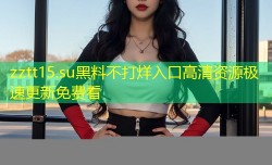 zztt15.su黑料不打烊入口高清资源极速更新免费看