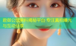 君御公馆黑料揭秘平台 专注真相曝光与互动分享