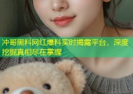 冲哥黑料网红爆料实时揭露平台，深度挖掘真相尽在掌握