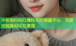 冲哥黑料网红爆料实时揭露平台，深度挖掘真相尽在掌握