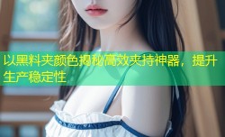 以黑料夹颜色揭秘高效夹持神器，提升生产稳定性